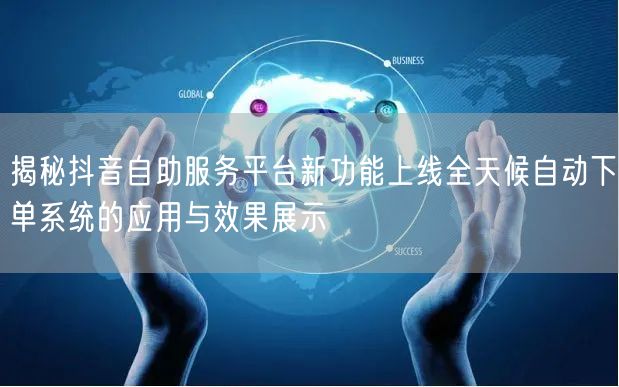 揭秘抖音自助服务平台新功能上线全天候自动下单系统的应用与效果展示