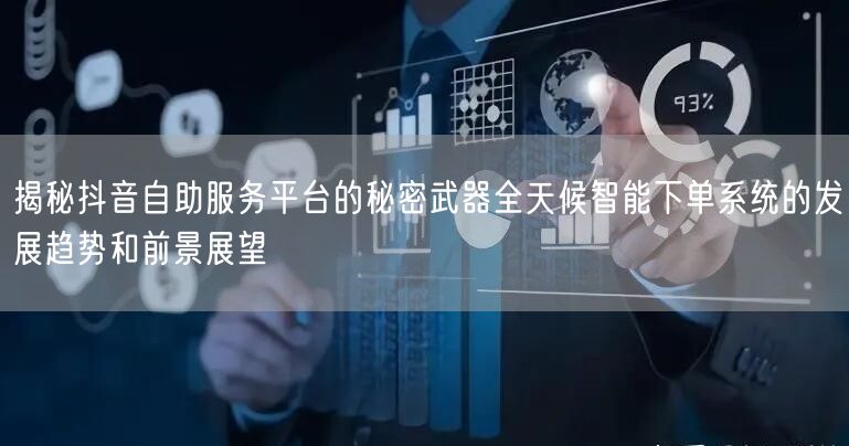 揭秘抖音自助服务平台的秘密武器全天候智能下单系统的发展趋势和前景展望