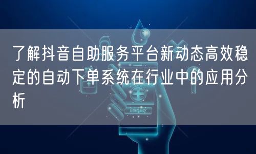了解抖音自助服务平台新动态高效稳定的自动下单系统在行业中的应用分析