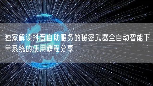 独家解读抖音自助服务的秘密武器全自动智能下单系统的使用教程分享