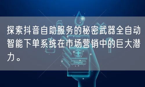 探索抖音自助服务的秘密武器全自动智能下单系统在市场营销中的巨大潜力。