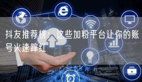 抖友推荐榜：这些加粉平台让你的账号火速蹿红