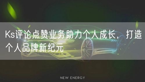 Ks评论点赞业务助力个人成长，打造个人品牌新纪元