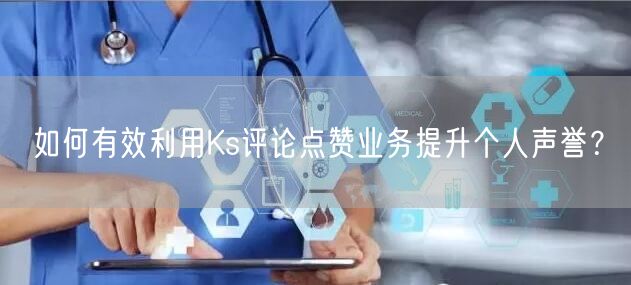 如何有效利用Ks评论点赞业务提升个人声誉？
