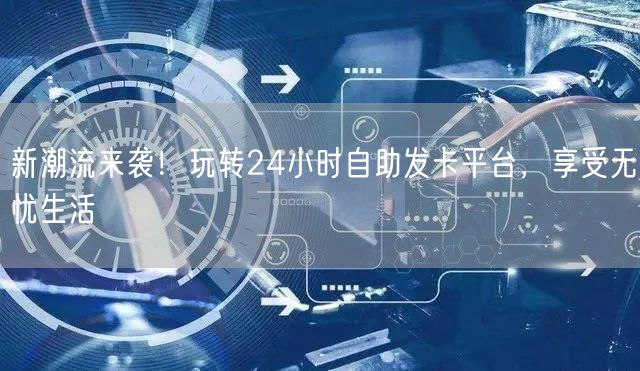 新潮流来袭！玩转24小时自助发卡平台，享受无忧生活