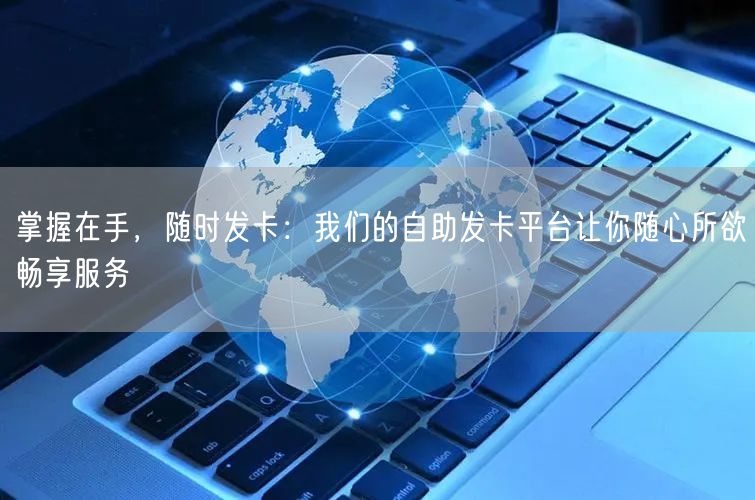 掌握在手，随时发卡：我们的自助发卡平台让你随心所欲畅享服务