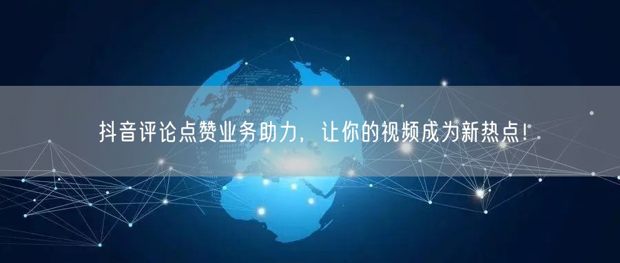 抖音评论点赞业务助力，让你的视频成为新热点！