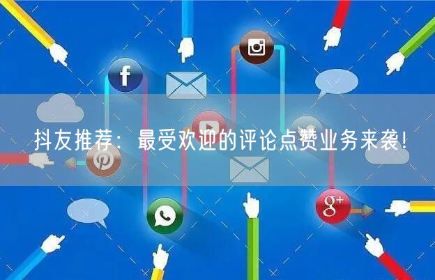 抖友推荐：最受欢迎的评论点赞业务来袭！