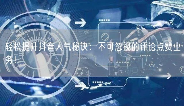 轻松提升抖音人气秘诀：不可忽视的评论点赞业务！