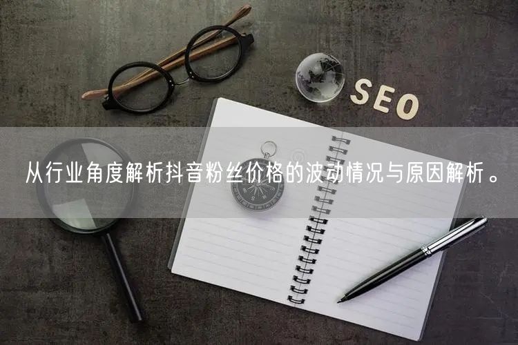 从行业角度解析抖音粉丝价格的波动情况与原因解析。