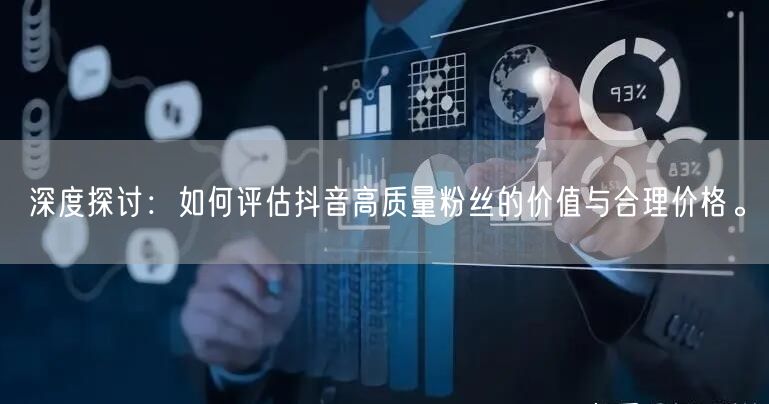 深度探讨：如何评估抖音高质量粉丝的价值与合理价格。