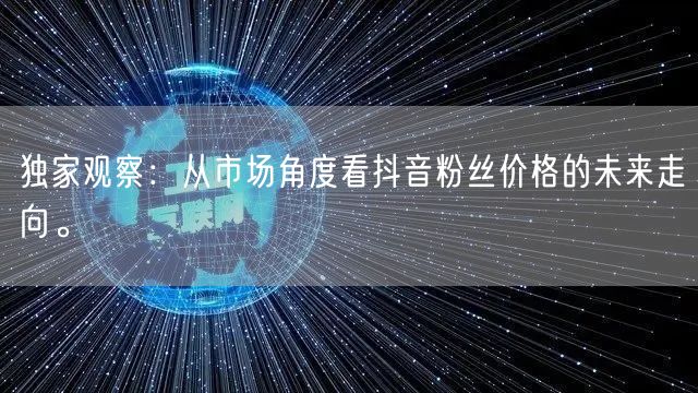 独家观察：从市场角度看抖音粉丝价格的未来走向。