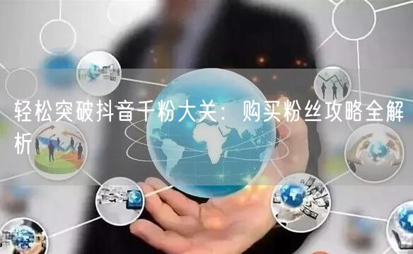 轻松突破抖音千粉大关：购买粉丝攻略全解析