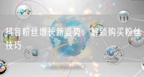 抖音粉丝增长新姿势：解锁购买粉丝技巧