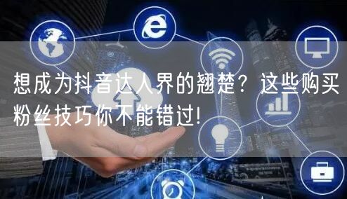 想成为抖音达人界的翘楚？这些购买粉丝技巧你不能错过!