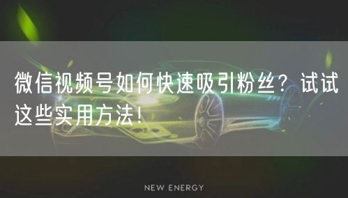 微信视频号如何快速吸引粉丝？试试这些实用方法！