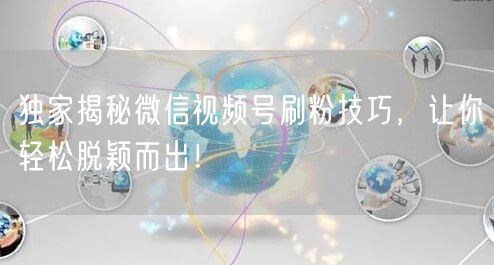 独家揭秘微信视频号刷粉技巧，让你轻松脱颖而出！