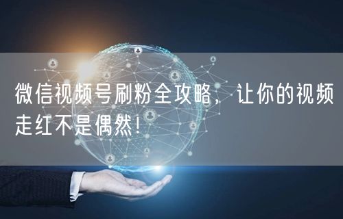 微信视频号刷粉全攻略，让你的视频走红不是偶然！