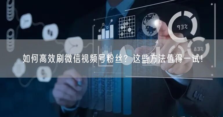 如何高效刷微信视频号粉丝？这些方法值得一试！