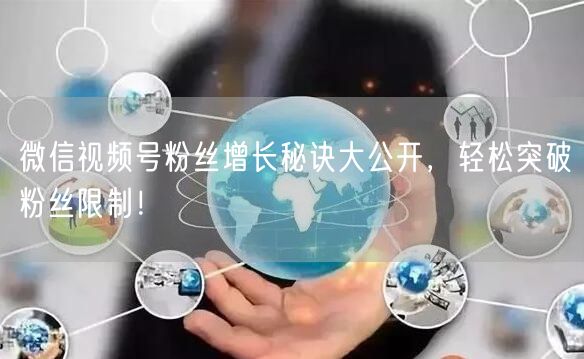 微信视频号粉丝增长秘诀大公开，轻松突破粉丝限制！