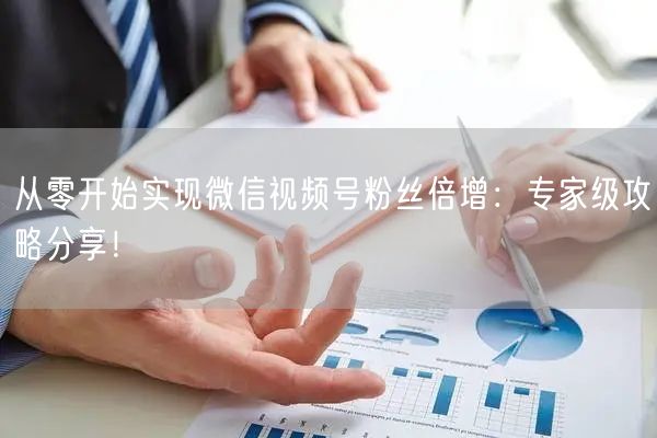 从零开始实现微信视频号粉丝倍增：专家级攻略分享！