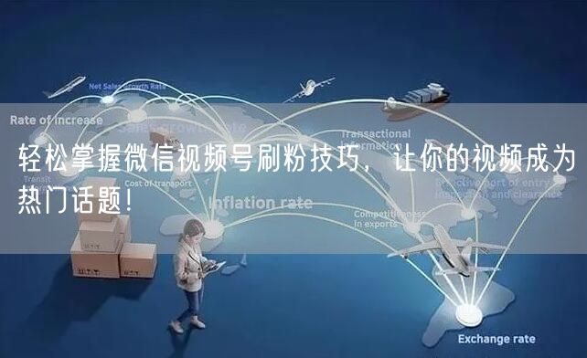 轻松掌握微信视频号刷粉技巧，让你的视频成为热门话题！