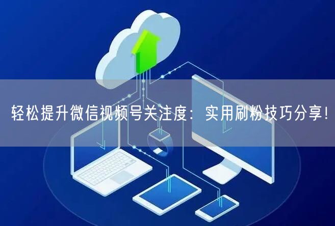 轻松提升微信视频号关注度：实用刷粉技巧分享！