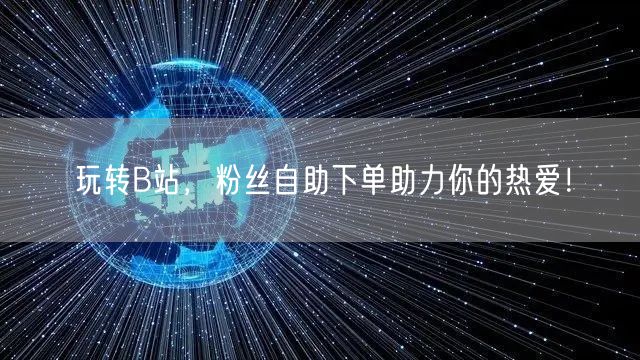 玩转B站，粉丝自助下单助力你的热爱！