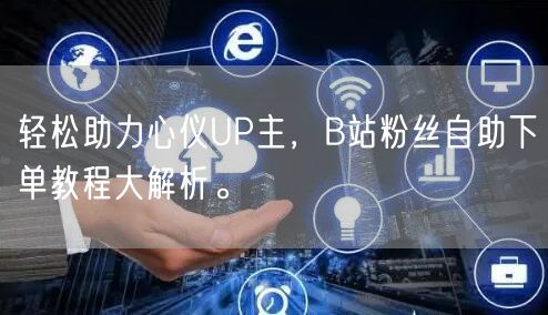 轻松助力心仪UP主，B站粉丝自助下单教程大解析。