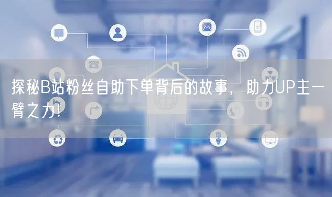 探秘B站粉丝自助下单背后的故事，助力UP主一臂之力！