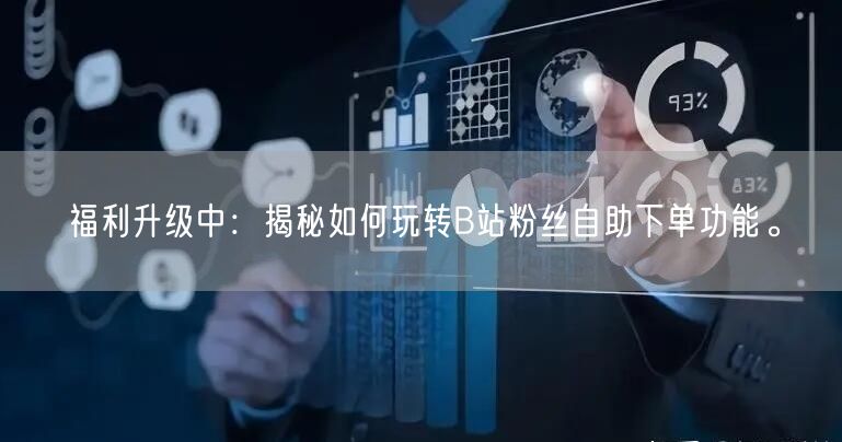 福利升级中：揭秘如何玩转B站粉丝自助下单功能。