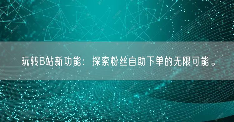 玩转B站新功能：探索粉丝自助下单的无限可能。