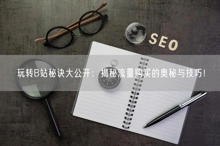 玩转B站秘诀大公开：揭秘流量购买的奥秘与技巧！