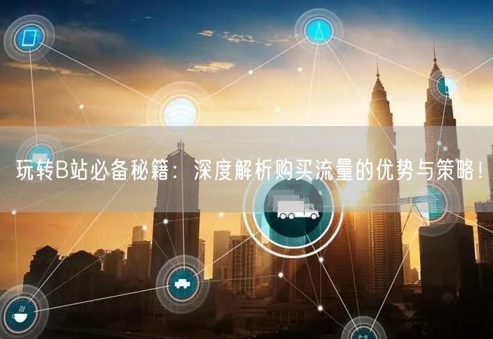 玩转B站必备秘籍：深度解析购买流量的优势与策略！