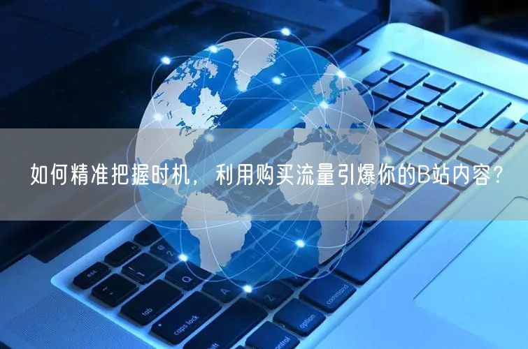 如何精准把握时机，利用购买流量引爆你的B站内容？