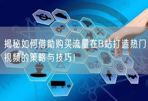 揭秘如何借助购买流量在B站打造热门视频的策略与技巧！