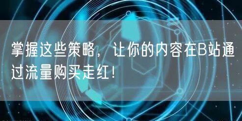 掌握这些策略，让你的内容在B站通过流量购买走红！