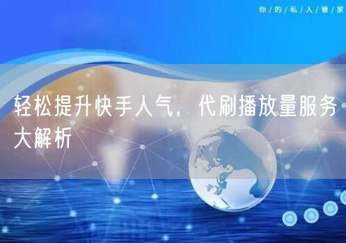 轻松提升快手人气，代刷播放量服务大解析