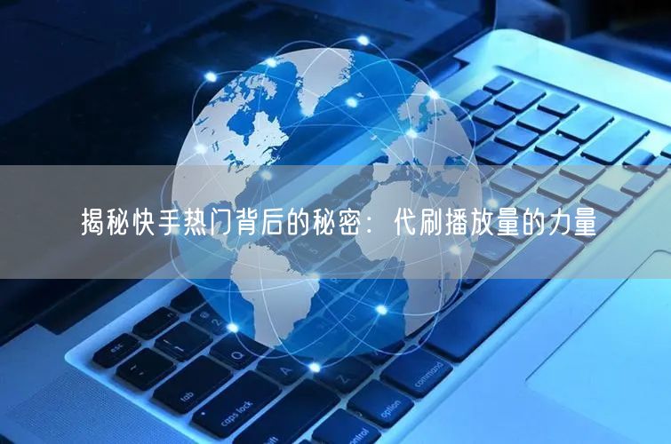 揭秘快手热门背后的秘密：代刷播放量的力量