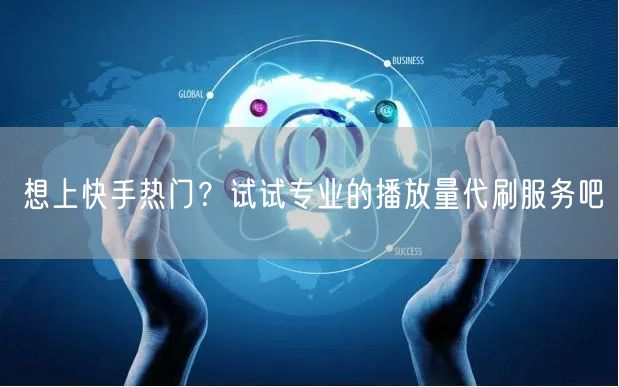 想上快手热门？试试专业的播放量代刷服务吧