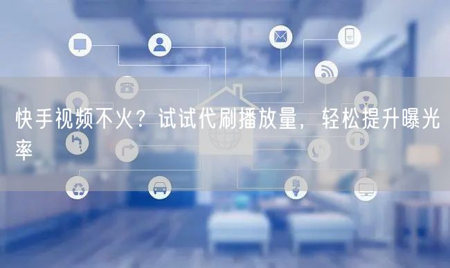 快手视频不火？试试代刷播放量，轻松提升曝光率