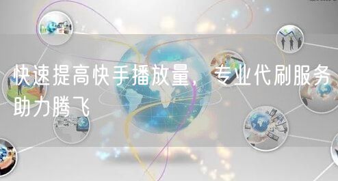 快速提高快手播放量，专业代刷服务助力腾飞