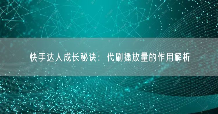 快手达人成长秘诀：代刷播放量的作用解析