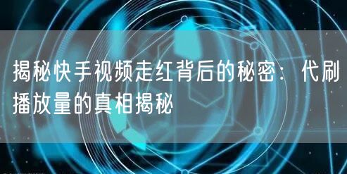 揭秘快手视频走红背后的秘密：代刷播放量的真相揭秘