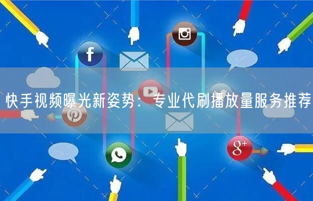 快手视频曝光新姿势：专业代刷播放量服务推荐