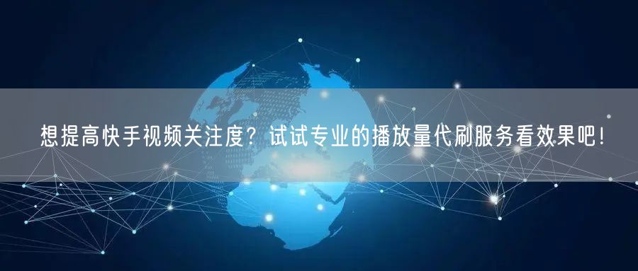 想提高快手视频关注度？试试专业的播放量代刷服务看效果吧！