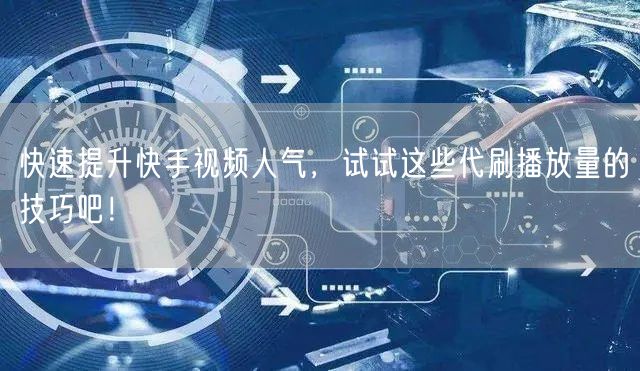 快速提升快手视频人气，试试这些代刷播放量的技巧吧！