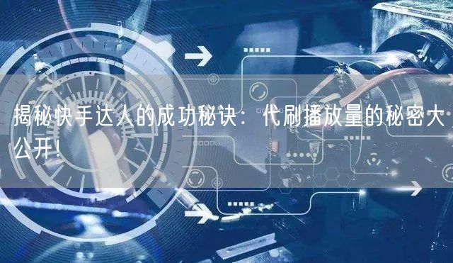揭秘快手达人的成功秘诀：代刷播放量的秘密大公开！