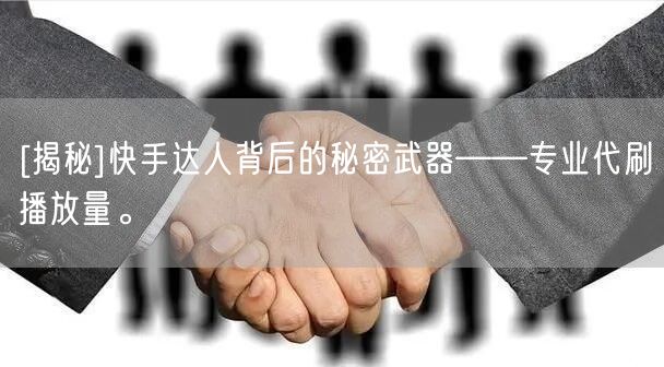 [揭秘]快手达人背后的秘密武器——专业代刷播放量。
