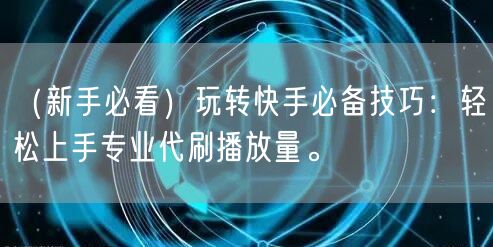 （新手必看）玩转快手必备技巧：轻松上手专业代刷播放量。